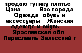 продаю тунику платье › Цена ­ 500 - Все города Одежда, обувь и аксессуары » Женская одежда и обувь   . Ярославская обл.,Переславль-Залесский г.